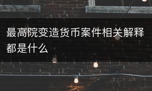 最高院变造货币案件相关解释都是什么
