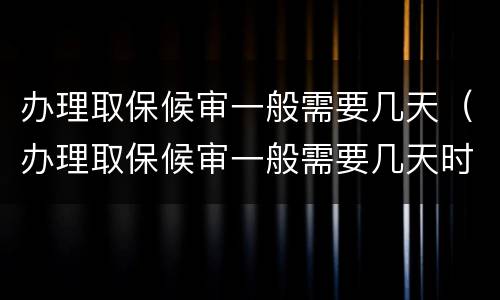 办理取保候审一般需要几天（办理取保候审一般需要几天时间）