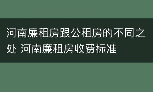 河南廉租房跟公租房的不同之处 河南廉租房收费标准