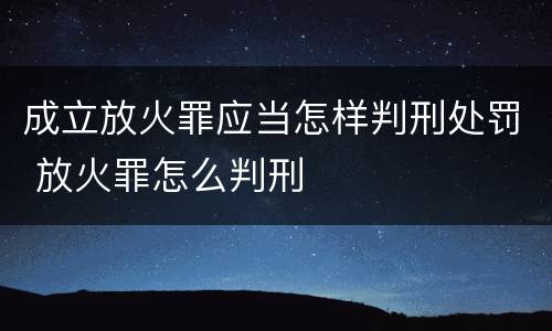 成立放火罪应当怎样判刑处罚 放火罪怎么判刑
