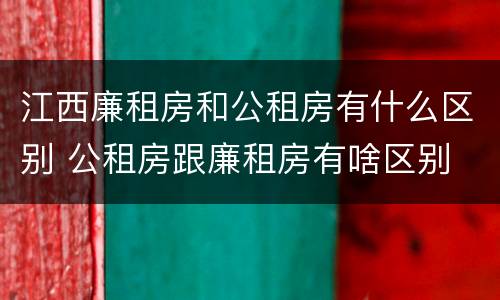 江西廉租房和公租房有什么区别 公租房跟廉租房有啥区别