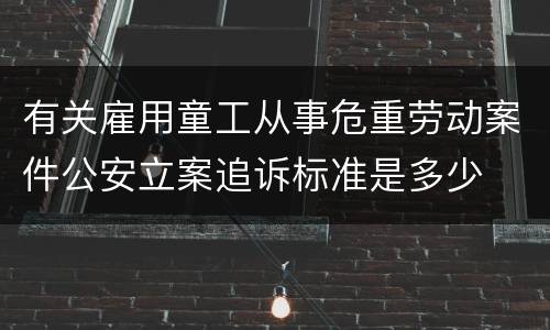 有关雇用童工从事危重劳动案件公安立案追诉标准是多少