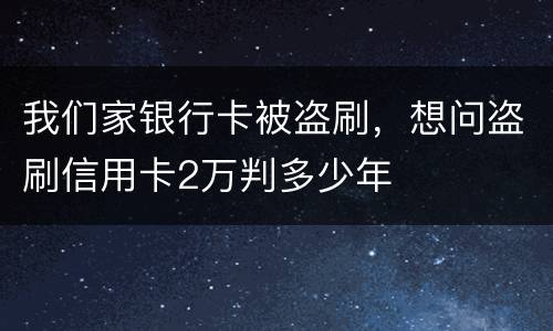 我们家银行卡被盗刷，想问盗刷信用卡2万判多少年