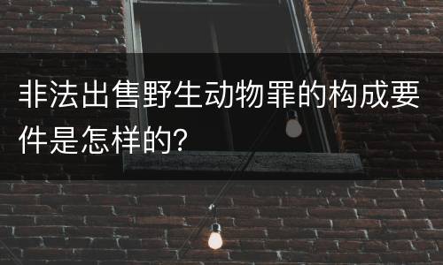非法出售野生动物罪的构成要件是怎样的？