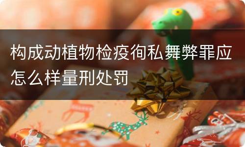 构成动植物检疫徇私舞弊罪应怎么样量刑处罚