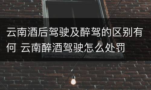 云南酒后驾驶及醉驾的区别有何 云南醉酒驾驶怎么处罚