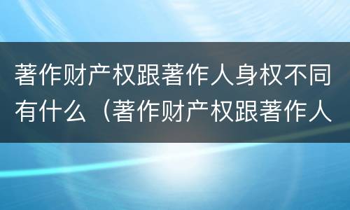 著作财产权跟著作人身权不同有什么（著作财产权跟著作人身权不同有什么区别）