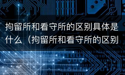 拘留所和看守所的区别具体是什么（拘留所和看守所的区别具体是什么样的）