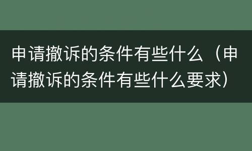申请撤诉的条件有些什么（申请撤诉的条件有些什么要求）