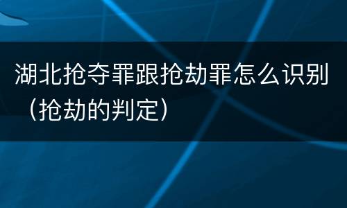 湖北抢夺罪跟抢劫罪怎么识别（抢劫的判定）