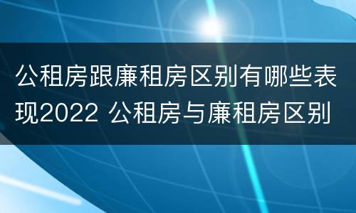公租房跟廉租房区别有哪些表现2022 公租房与廉租房区别