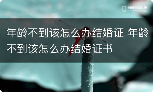 年龄不到该怎么办结婚证 年龄不到该怎么办结婚证书