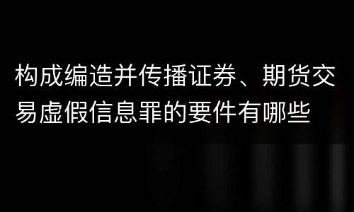 构成编造并传播证券、期货交易虚假信息罪的要件有哪些