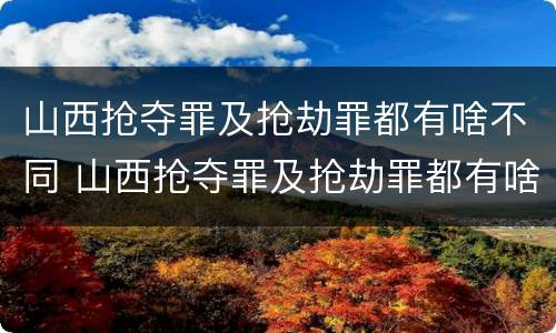 山西抢夺罪及抢劫罪都有啥不同 山西抢夺罪及抢劫罪都有啥不同的