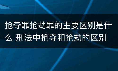 抢夺罪抢劫罪的主要区别是什么 刑法中抢夺和抢劫的区别