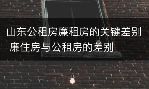山东公租房廉租房的关键差别 廉住房与公租房的差别