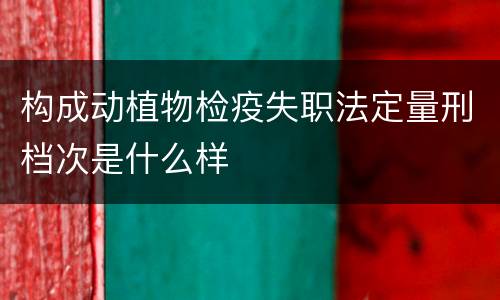 构成动植物检疫失职法定量刑档次是什么样