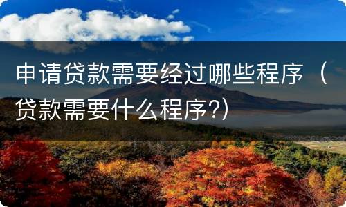 申请贷款需要经过哪些程序（贷款需要什么程序?）