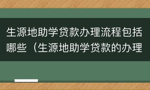 生源地助学贷款办理流程包括哪些（生源地助学贷款的办理流程）
