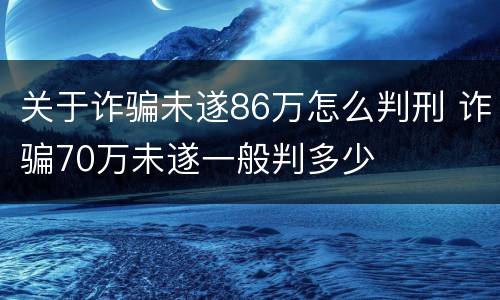 关于诈骗未遂86万怎么判刑 诈骗70万未遂一般判多少
