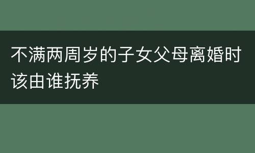 不满两周岁的子女父母离婚时该由谁抚养