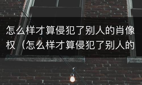 怎么样才算侵犯了别人的肖像权（怎么样才算侵犯了别人的肖像权罪）