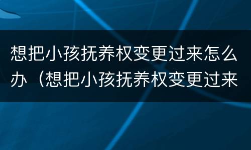 想把小孩抚养权变更过来怎么办（想把小孩抚养权变更过来怎么办呢）