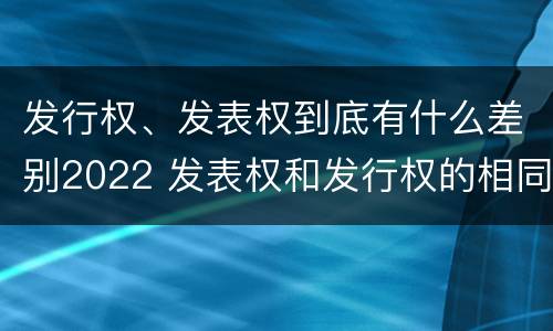 发行权、发表权到底有什么差别2022 发表权和发行权的相同点