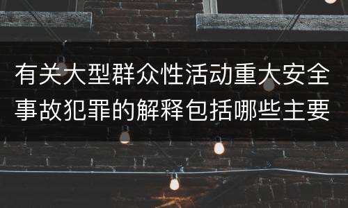 有关大型群众性活动重大安全事故犯罪的解释包括哪些主要规定