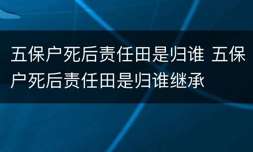 五保户死后责任田是归谁 五保户死后责任田是归谁继承