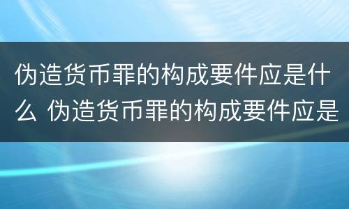 伪造货币罪的构成要件应是什么 伪造货币罪的构成要件应是什么内容