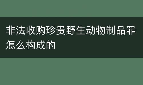 非法收购珍贵野生动物制品罪怎么构成的