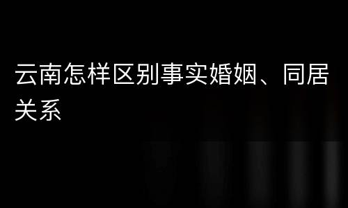 云南怎样区别事实婚姻、同居关系