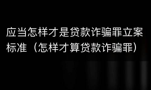 应当怎样才是贷款诈骗罪立案标准（怎样才算贷款诈骗罪）