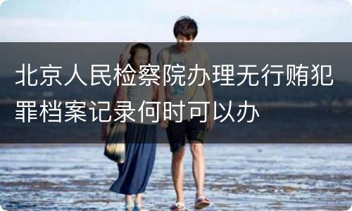 北京人民检察院办理无行贿犯罪档案记录何时可以办