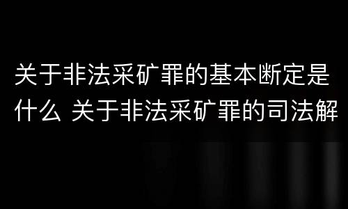 关于非法采矿罪的基本断定是什么 关于非法采矿罪的司法解释
