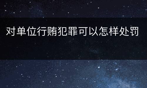 对单位行贿犯罪可以怎样处罚