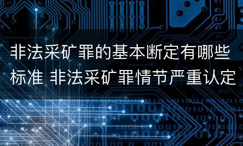 非法采矿罪的基本断定有哪些标准 非法采矿罪情节严重认定标准