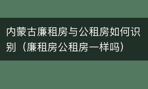 内蒙古廉租房与公租房如何识别（廉租房公租房一样吗）