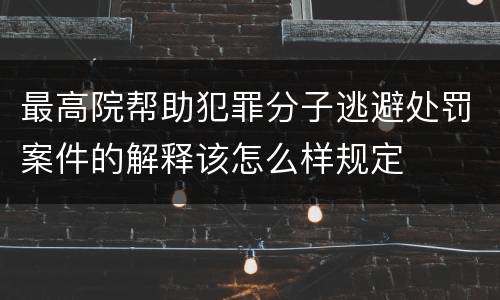 最高院帮助犯罪分子逃避处罚案件的解释该怎么样规定
