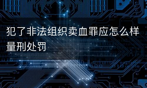 犯了非法组织卖血罪应怎么样量刑处罚