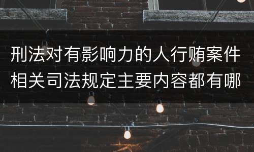 刑法对有影响力的人行贿案件相关司法规定主要内容都有哪些