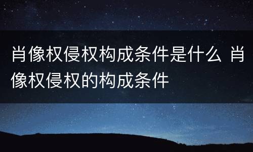 肖像权侵权构成条件是什么 肖像权侵权的构成条件