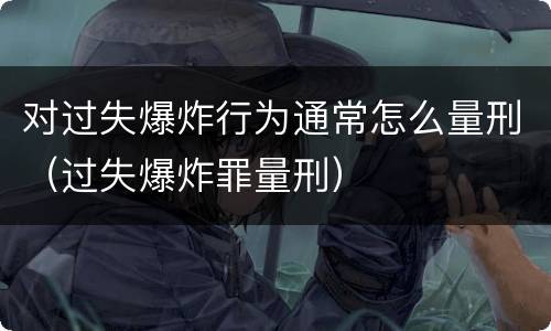 对过失爆炸行为通常怎么量刑（过失爆炸罪量刑）