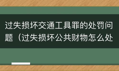 过失损坏交通工具罪的处罚问题（过失损坏公共财物怎么处理）
