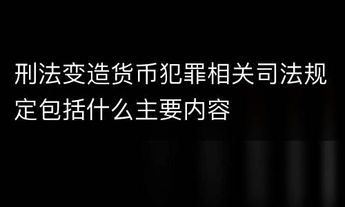 刑法变造货币犯罪相关司法规定包括什么主要内容