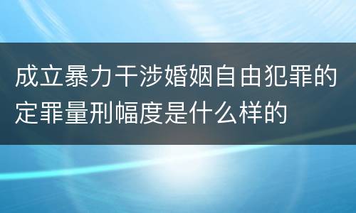 成立暴力干涉婚姻自由犯罪的定罪量刑幅度是什么样的
