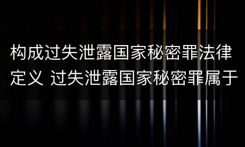 构成过失泄露国家秘密罪法律定义 过失泄露国家秘密罪属于哪一类犯罪