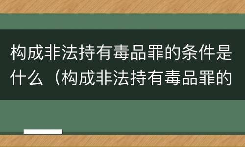 构成非法持有毒品罪的条件是什么（构成非法持有毒品罪的条件是什么呢）