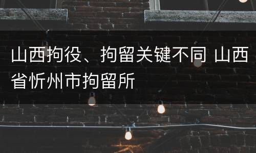 山西拘役、拘留关键不同 山西省忻州市拘留所